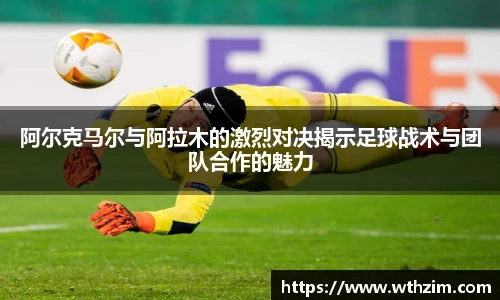 阿尔克马尔与阿拉木的激烈对决揭示足球战术与团队合作的魅力
