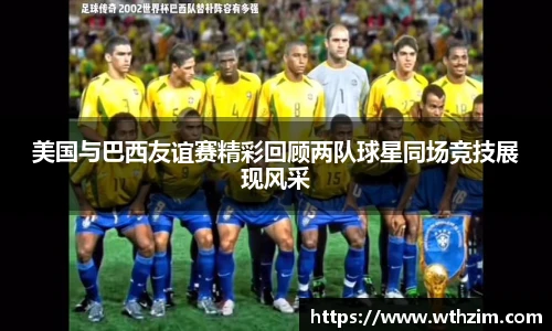 美国与巴西友谊赛精彩回顾两队球星同场竞技展现风采