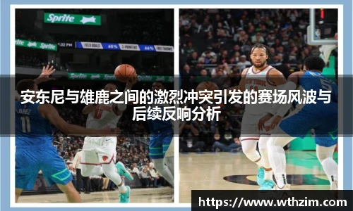 安东尼与雄鹿之间的激烈冲突引发的赛场风波与后续反响分析