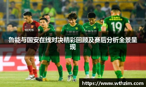 鲁能与国安在线对决精彩回顾及赛后分析全景呈现
