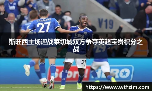 斯旺西主场迎战莱切城双方争夺英超宝贵积分之战